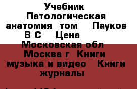 Учебник “Патологическая анатомия“ том 1. Пауков В.С. › Цена ­ 900 - Московская обл., Москва г. Книги, музыка и видео » Книги, журналы   